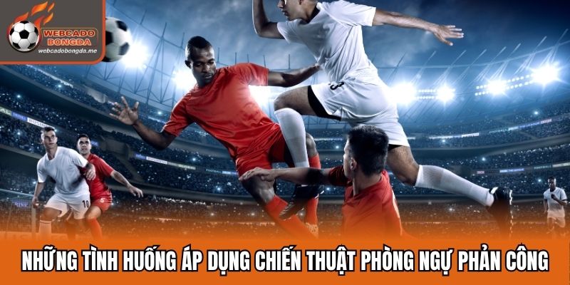 Những tình huống áp dụng chiến thuật phòng ngự phản công